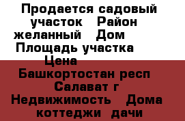 Продается садовый участок › Район ­ желанный › Дом ­ 153 › Площадь участка ­ 4 › Цена ­ 700 000 - Башкортостан респ., Салават г. Недвижимость » Дома, коттеджи, дачи продажа   